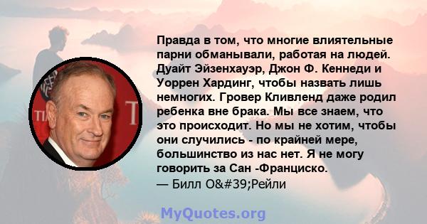 Правда в том, что многие влиятельные парни обманывали, работая на людей. Дуайт Эйзенхауэр, Джон Ф. Кеннеди и Уоррен Хардинг, чтобы назвать лишь немногих. Гровер Кливленд даже родил ребенка вне брака. Мы все знаем, что