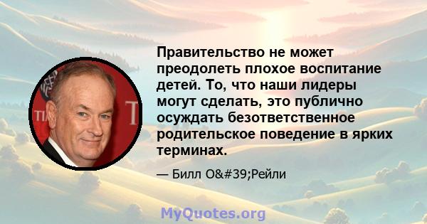 Правительство не может преодолеть плохое воспитание детей. То, что наши лидеры могут сделать, это публично осуждать безответственное родительское поведение в ярких терминах.