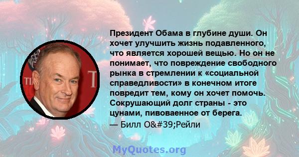 Президент Обама в глубине души. Он хочет улучшить жизнь подавленного, что является хорошей вещью. Но он не понимает, что повреждение свободного рынка в стремлении к «социальной справедливости» в конечном итоге повредит