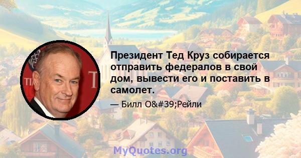 Президент Тед Круз собирается отправить федералов в свой дом, вывести его и поставить в самолет.