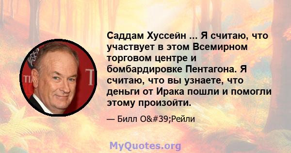 Саддам Хуссейн ... Я считаю, что участвует в этом Всемирном торговом центре и бомбардировке Пентагона. Я считаю, что вы узнаете, что деньги от Ирака пошли и помогли этому произойти.