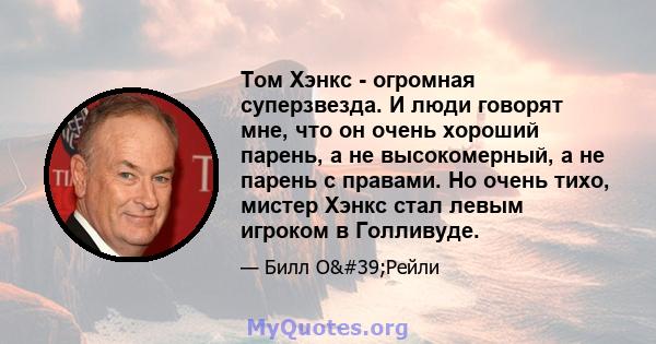 Том Хэнкс - огромная суперзвезда. И люди говорят мне, что он очень хороший парень, а не высокомерный, а не парень с правами. Но очень тихо, мистер Хэнкс стал левым игроком в Голливуде.