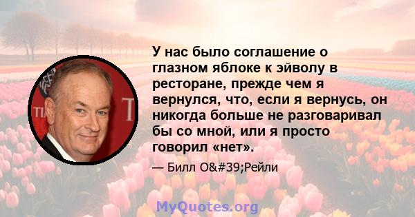 У нас было соглашение о глазном яблоке к эйволу в ресторане, прежде чем я вернулся, что, если я вернусь, он никогда больше не разговаривал бы со мной, или я просто говорил «нет».