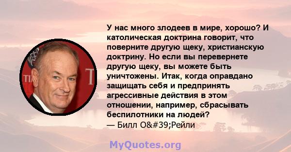 У нас много злодеев в мире, хорошо? И католическая доктрина говорит, что поверните другую щеку, христианскую доктрину. Но если вы перевернете другую щеку, вы можете быть уничтожены. Итак, когда оправдано защищать себя и 