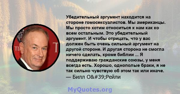 Убедительный аргумент находится на стороне гомосексуалистов. Мы американцы. Мы просто хотим относиться к нам как ко всем остальным. Это убедительный аргумент. И чтобы отрицать, что у вас должен быть очень сильный