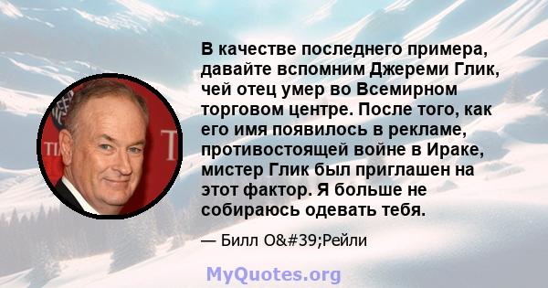 В качестве последнего примера, давайте вспомним Джереми Глик, чей отец умер во Всемирном торговом центре. После того, как его имя появилось в рекламе, противостоящей войне в Ираке, мистер Глик был приглашен на этот