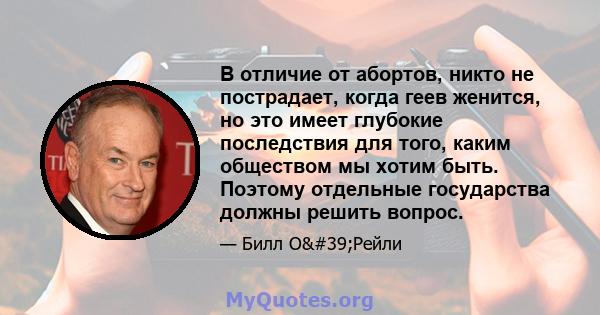 В отличие от абортов, никто не пострадает, когда геев женится, но это имеет глубокие последствия для того, каким обществом мы хотим быть. Поэтому отдельные государства должны решить вопрос.