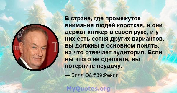 В стране, где промежуток внимания людей короткая, и они держат кликер в своей руке, и у них есть сотня других вариантов, вы должны в основном понять, на что отвечает аудитория. Если вы этого не сделаете, вы потерпите