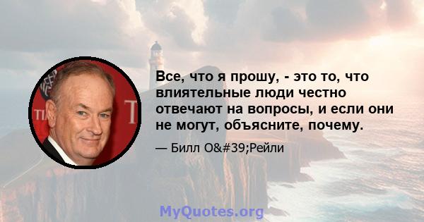 Все, что я прошу, - это то, что влиятельные люди честно отвечают на вопросы, и если они не могут, объясните, почему.