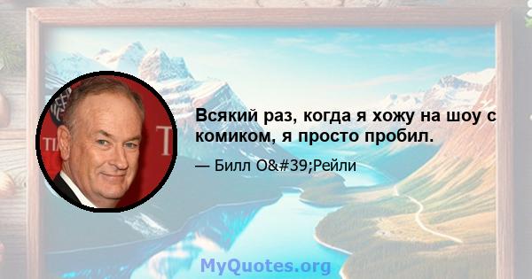 Всякий раз, когда я хожу на шоу с комиком, я просто пробил.