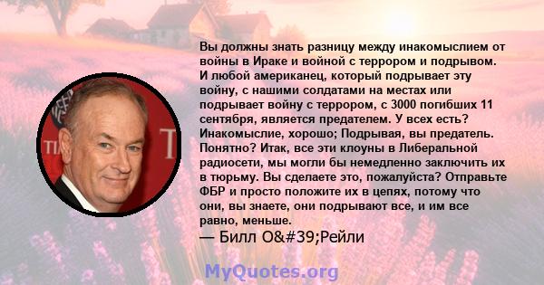 Вы должны знать разницу между инакомыслием от войны в Ираке и войной с террором и подрывом. И любой американец, который подрывает эту войну, с нашими солдатами на местах или подрывает войну с террором, с 3000 погибших