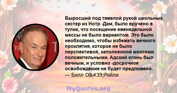 Выросший под тяжелой рукой школьных сестер из Нотр -Дам, было вручено в тупик, что посещение еженедельной мессы не было вариантом. Это было необходимо, чтобы избежать вечного проклятия, которое не было перспективой,