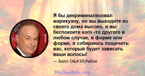 Я бы декриминализовал марихуану, но вы выходите из своего дома высоко, и вы беспокоите кого -то другого в любом случае, в форме или форме, я собираюсь пощечить вас, который будет зависать ваши волосы!