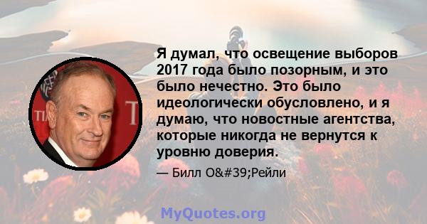 Я думал, что освещение выборов 2017 года было позорным, и это было нечестно. Это было идеологически обусловлено, и я думаю, что новостные агентства, которые никогда не вернутся к уровню доверия.