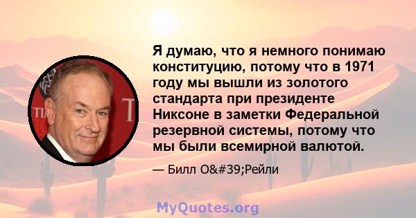 Я думаю, что я немного понимаю конституцию, потому что в 1971 году мы вышли из золотого стандарта при президенте Никсоне в заметки Федеральной резервной системы, потому что мы были всемирной валютой.