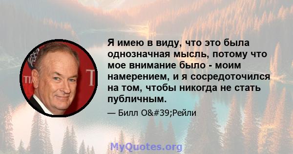 Я имею в виду, что это была однозначная мысль, потому что мое внимание было - моим намерением, и я сосредоточился на том, чтобы никогда не стать публичным.