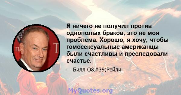 Я ничего не получил против однополых браков, это не моя проблема. Хорошо, я хочу, чтобы гомосексуальные американцы были счастливы и преследовали счастье.