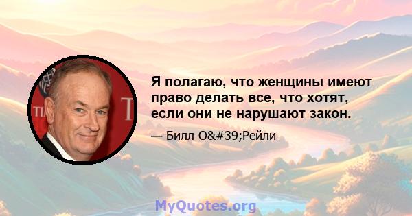 Я полагаю, что женщины имеют право делать все, что хотят, если они не нарушают закон.