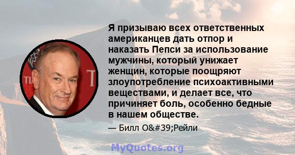 Я призываю всех ответственных американцев дать отпор и наказать Пепси за использование мужчины, который унижает женщин, которые поощряют злоупотребление психоактивными веществами, и делает все, что причиняет боль,