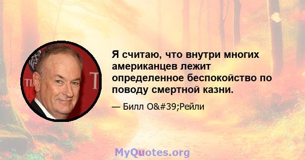 Я считаю, что внутри многих американцев лежит определенное беспокойство по поводу смертной казни.