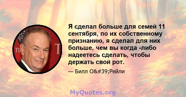 Я сделал больше для семей 11 сентября, по их собственному признанию, я сделал для них больше, чем вы когда -либо надеетесь сделать, чтобы держать свой рот.