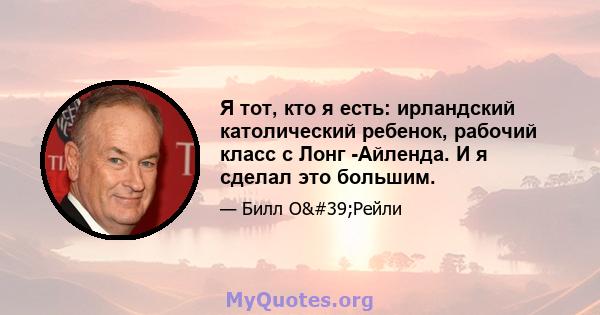 Я тот, кто я есть: ирландский католический ребенок, рабочий класс с Лонг -Айленда. И я сделал это большим.