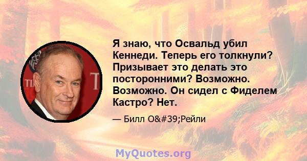 Я знаю, что Освальд убил Кеннеди. Теперь его толкнули? Призывает это делать это посторонними? Возможно. Возможно. Он сидел с Фиделем Кастро? Нет.