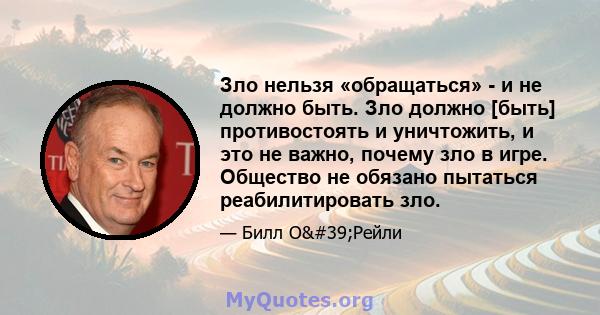 Зло нельзя «обращаться» - и не должно быть. Зло должно [быть] противостоять и уничтожить, и это не важно, почему зло в игре. Общество не обязано пытаться реабилитировать зло.