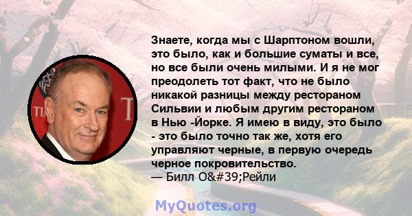 Знаете, когда мы с Шарптоном вошли, это было, как и большие суматы и все, но все были очень милыми. И я не мог преодолеть тот факт, что не было никакой разницы между рестораном Сильвии и любым другим рестораном в Нью