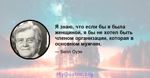 Я знаю, что если бы я была женщиной, я бы не хотел быть членом организации, которая в основном мужчин.