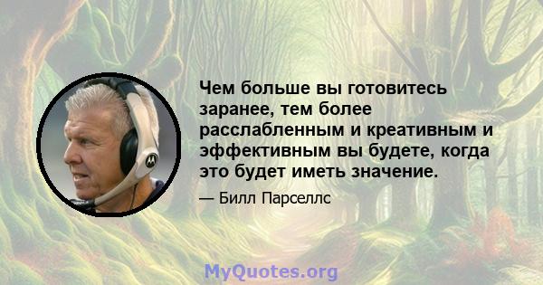 Чем больше вы готовитесь заранее, тем более расслабленным и креативным и эффективным вы будете, когда это будет иметь значение.