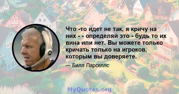 Что -то идет не так, я кричу на них - - определяй это - будь то их вина или нет. Вы можете только кричать только на игроков, которым вы доверяете.