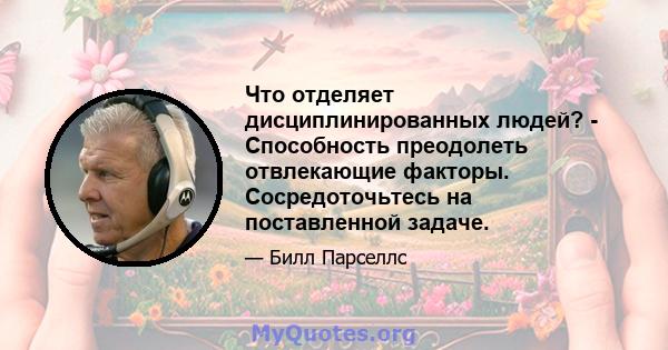 Что отделяет дисциплинированных людей? - Способность преодолеть отвлекающие факторы. Сосредоточьтесь на поставленной задаче.