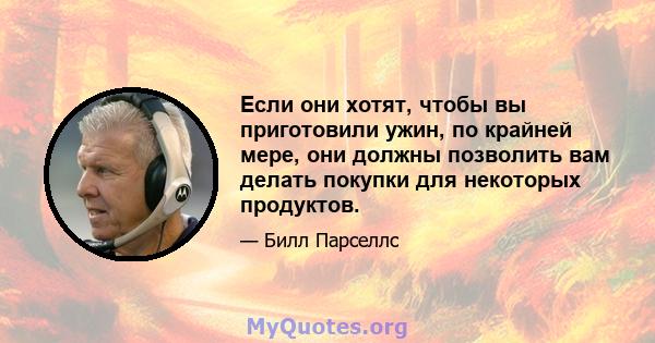 Если они хотят, чтобы вы приготовили ужин, по крайней мере, они должны позволить вам делать покупки для некоторых продуктов.