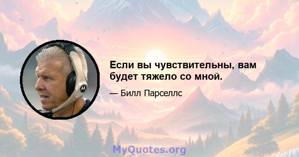 Если вы чувствительны, вам будет тяжело со мной.