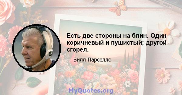 Есть две стороны на блин. Один коричневый и пушистый; другой сгорел.