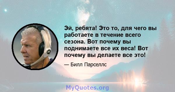 Эй, ребята! Это то, для чего вы работаете в течение всего сезона. Вот почему вы поднимаете все их веса! Вот почему вы делаете все это!