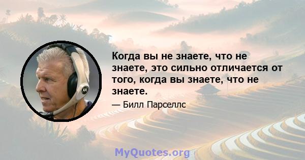 Когда вы не знаете, что не знаете, это сильно отличается от того, когда вы знаете, что не знаете.