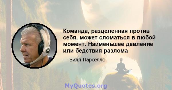 Команда, разделенная против себя, может сломаться в любой момент. Наименьшее давление или бедствия разлома