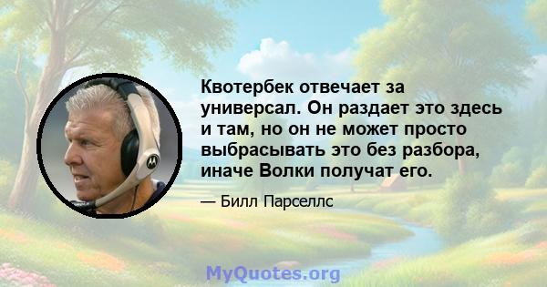 Квотербек отвечает за универсал. Он раздает это здесь и там, но он не может просто выбрасывать это без разбора, иначе Волки получат его.