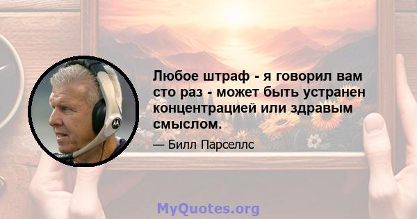 Любое штраф - я говорил вам сто раз - может быть устранен концентрацией или здравым смыслом.