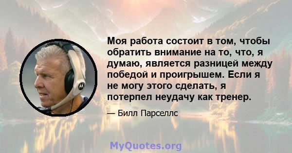 Моя работа состоит в том, чтобы обратить внимание на то, что, я думаю, является разницей между победой и проигрышем. Если я не могу этого сделать, я потерпел неудачу как тренер.