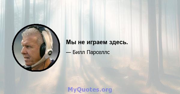 Мы не играем здесь.