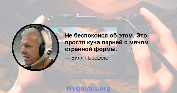 Не беспокойся об этом. Это просто куча парней с мячом странной формы.