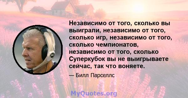 Независимо от того, сколько вы выиграли, независимо от того, сколько игр, независимо от того, сколько чемпионатов, независимо от того, сколько Суперкубок вы не выигрываете сейчас, так что воняете.