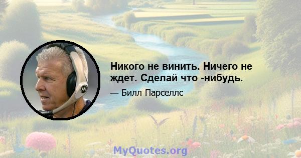 Никого не винить. Ничего не ждет. Сделай что -нибудь.