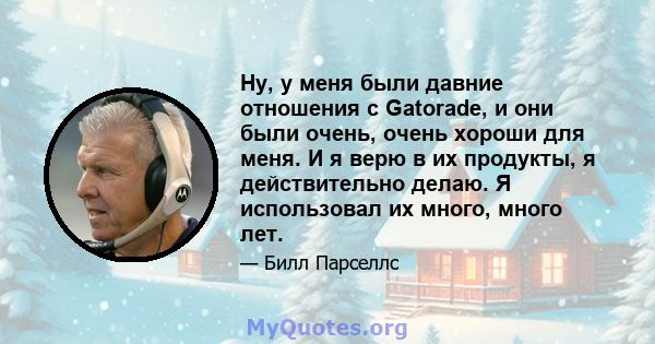 Ну, у меня были давние отношения с Gatorade, и они были очень, очень хороши для меня. И я верю в их продукты, я действительно делаю. Я использовал их много, много лет.