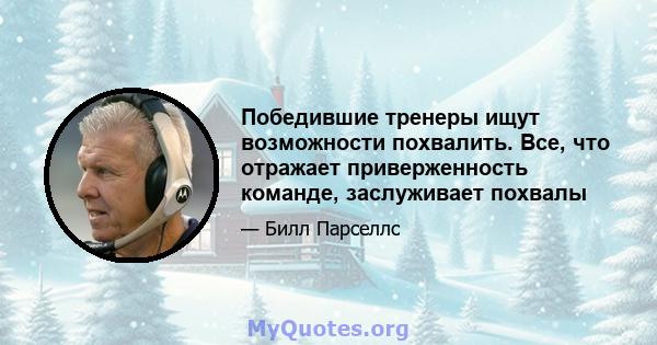 Победившие тренеры ищут возможности похвалить. Все, что отражает приверженность команде, заслуживает похвалы