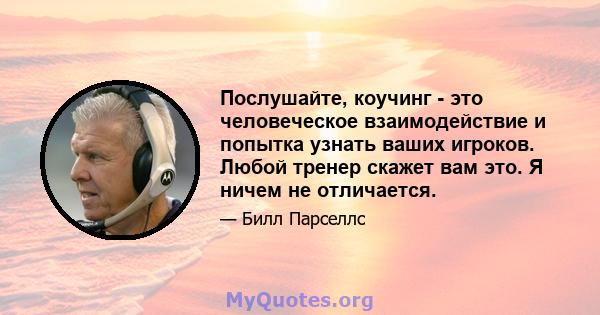 Послушайте, коучинг - это человеческое взаимодействие и попытка узнать ваших игроков. Любой тренер скажет вам это. Я ничем не отличается.