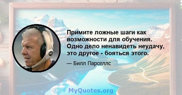 Примите ложные шаги как возможности для обучения. Одно дело ненавидеть неудачу, это другое - бояться этого.